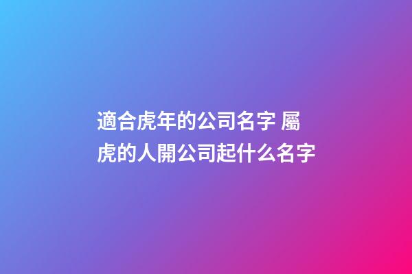 適合虎年的公司名字 屬虎的人開公司起什么名字-第1張-公司起名-玄機派